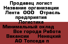 Продавец-логист › Название организации ­ Лента, ООО › Отрасль предприятия ­ Логистика › Минимальный оклад ­ 18 000 - Все города Работа » Вакансии   . Ненецкий АО,Топседа п.